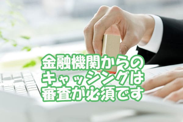 金融機関からのキャッシングは審査が必須です